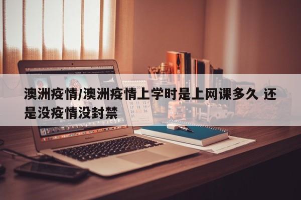 澳洲疫情/澳洲疫情上学时是上网课多久 还是没疫情没封禁