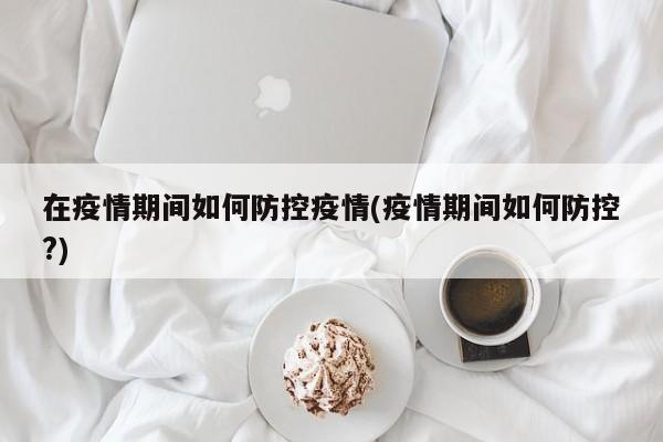 在疫情期间如何防控疫情(疫情期间如何防控?)