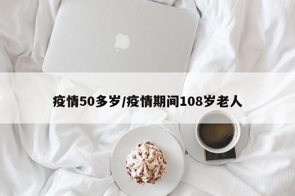疫情50多岁/疫情期间108岁老人