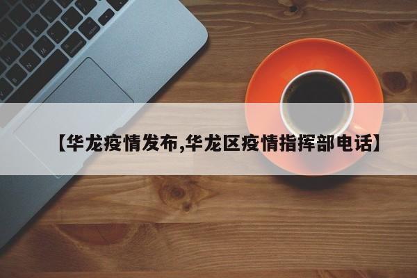 【华龙疫情发布,华龙区疫情指挥部电话】