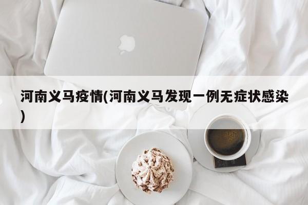 河南义马疫情(河南义马发现一例无症状感染)