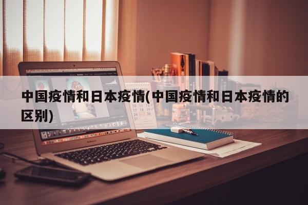 中国疫情和日本疫情(中国疫情和日本疫情的区别)