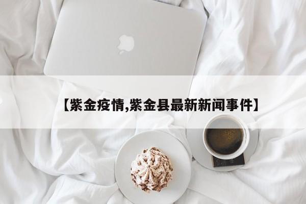 【紫金疫情,紫金县最新新闻事件】