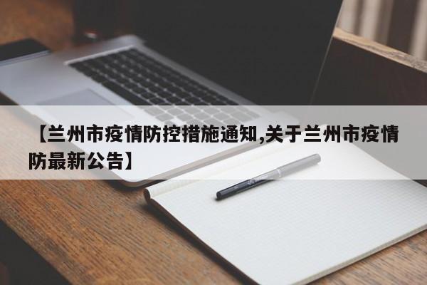 【兰州市疫情防控措施通知,关于兰州市疫情防最新公告】