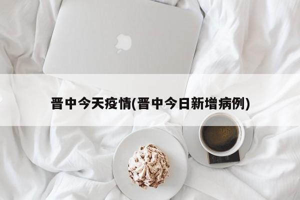 晋中今天疫情(晋中今日新增病例)