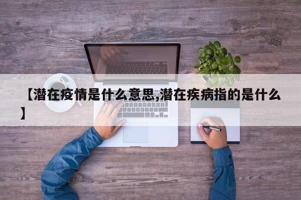 【潜在疫情是什么意思,潜在疾病指的是什么】
