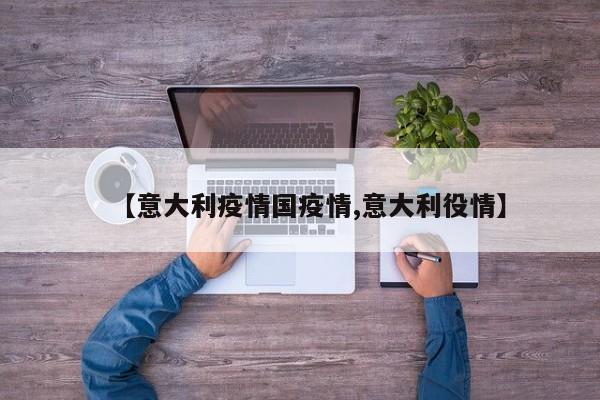 【意大利疫情国疫情,意大利役情】