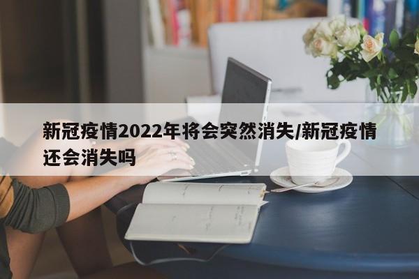 新冠疫情2022年将会突然消失/新冠疫情还会消失吗
