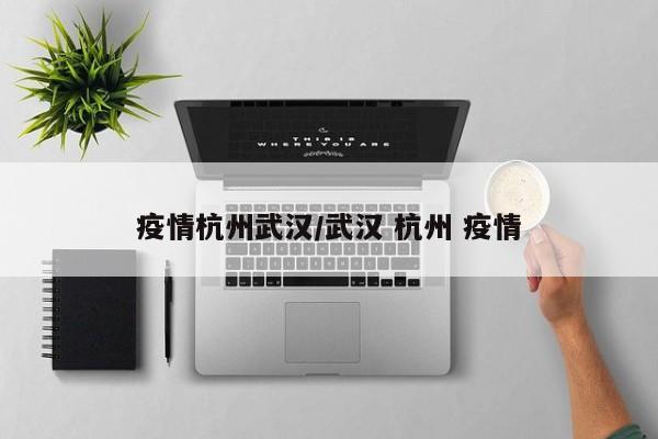 疫情杭州武汉/武汉 杭州 疫情