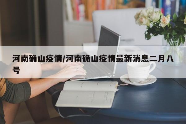 河南确山疫情/河南确山疫情最新消息二月八号