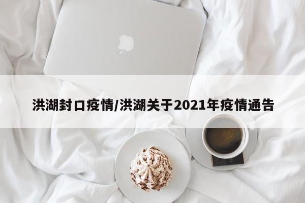 洪湖封口疫情/洪湖关于2021年疫情通告
