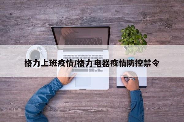 格力上班疫情/格力电器疫情防控禁令