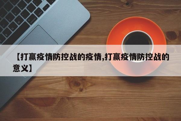 【打赢疫情防控战的疫情,打赢疫情防控战的意义】