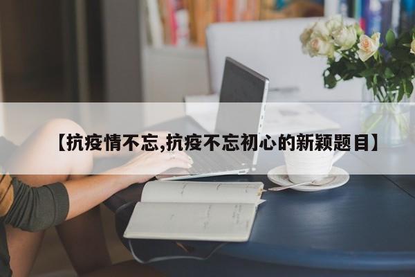 【抗疫情不忘,抗疫不忘初心的新颖题目】