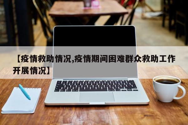 【疫情救助情况,疫情期间困难群众救助工作开展情况】