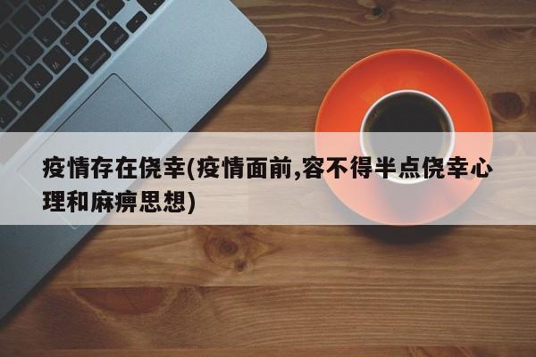 疫情存在侥幸(疫情面前,容不得半点侥幸心理和麻痹思想)