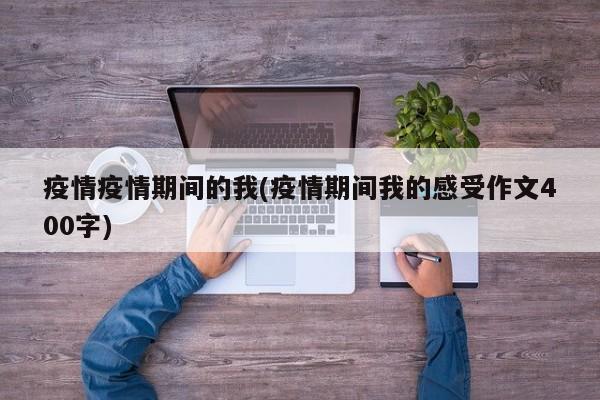 疫情疫情期间的我(疫情期间我的感受作文400字)