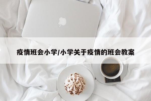 疫情班会小学/小学关于疫情的班会教案