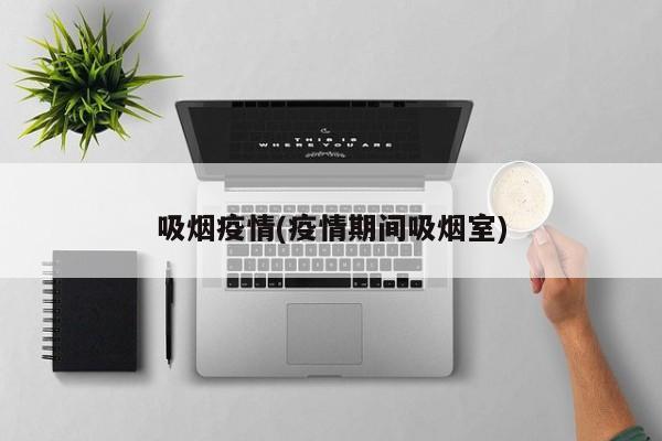吸烟疫情(疫情期间吸烟室)