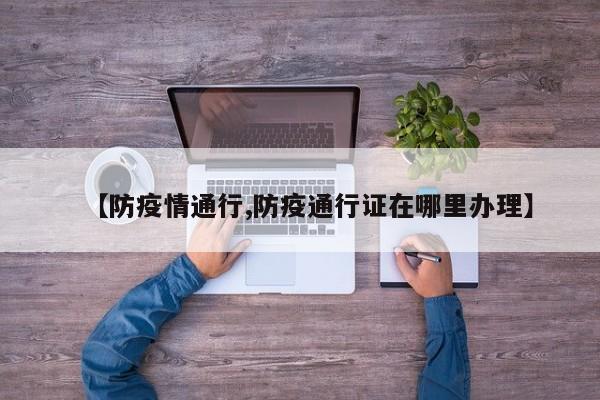 【防疫情通行,防疫通行证在哪里办理】