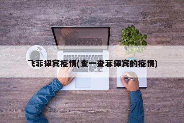 飞菲律宾疫情(查一查菲律宾的疫情)