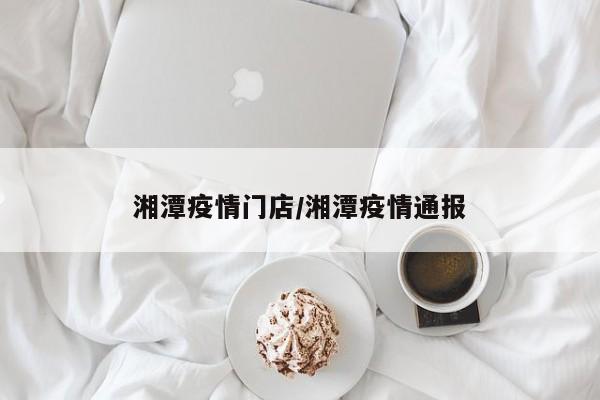湘潭疫情门店/湘潭疫情通报