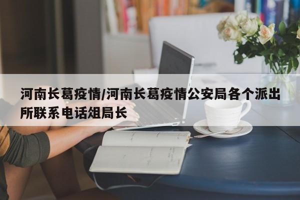 河南长葛疫情/河南长葛疫情公安局各个派出所联系电话俎局长