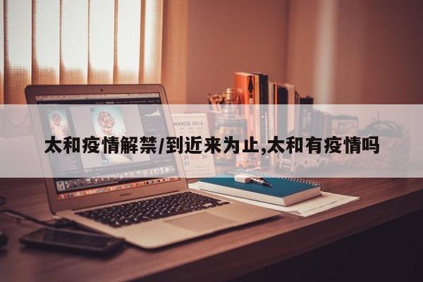 太和疫情解禁/到近来为止,太和有疫情吗