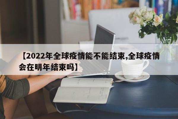 【2022年全球疫情能不能结束,全球疫情会在明年结束吗】