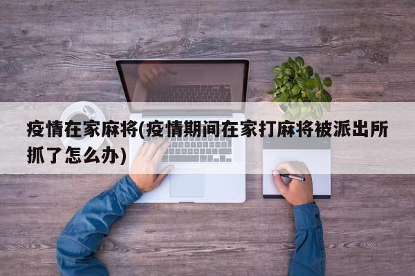 疫情在家麻将(疫情期间在家打麻将被派出所抓了怎么办)
