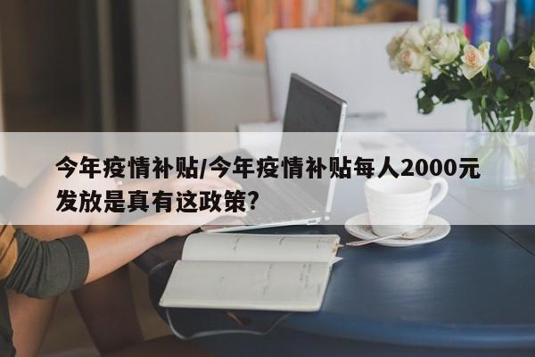 今年疫情补贴/今年疫情补贴每人2000元发放是真有这政策?