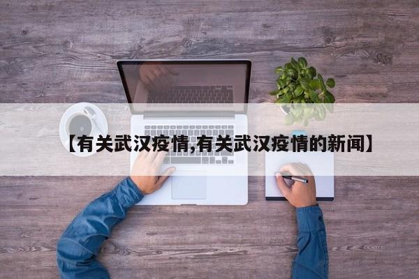 【有关武汉疫情,有关武汉疫情的新闻】