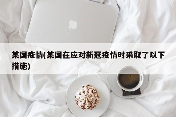 某国疫情(某国在应对新冠疫情时采取了以下措施)