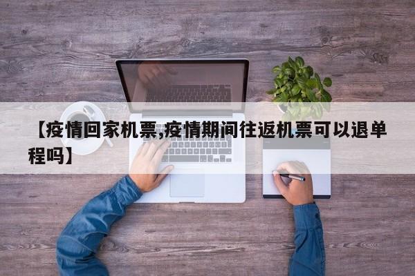 【疫情回家机票,疫情期间往返机票可以退单程吗】