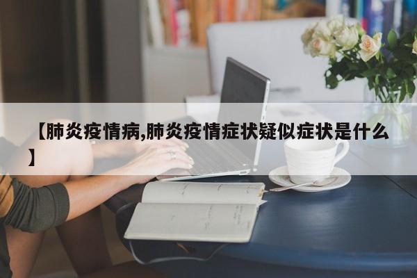 【肺炎疫情病,肺炎疫情症状疑似症状是什么】