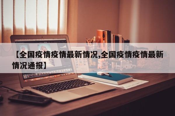 【全国疫情疫情最新情况,全国疫情疫情最新情况通报】