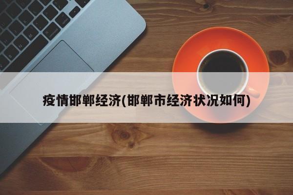 疫情邯郸经济(邯郸市经济状况如何)