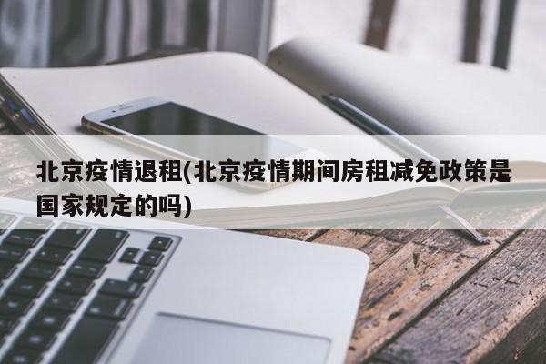 北京疫情退租(北京疫情期间房租减免政策是国家规定的吗)