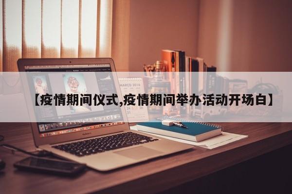 【疫情期间仪式,疫情期间举办活动开场白】