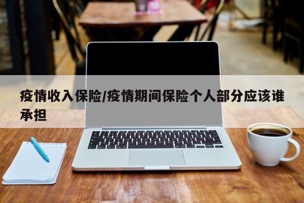 疫情收入保险/疫情期间保险个人部分应该谁承担