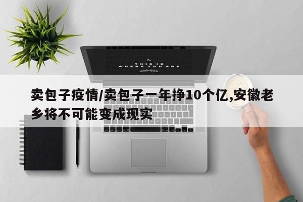 卖包子疫情/卖包子一年挣10个亿,安徽老乡将不可能变成现实
