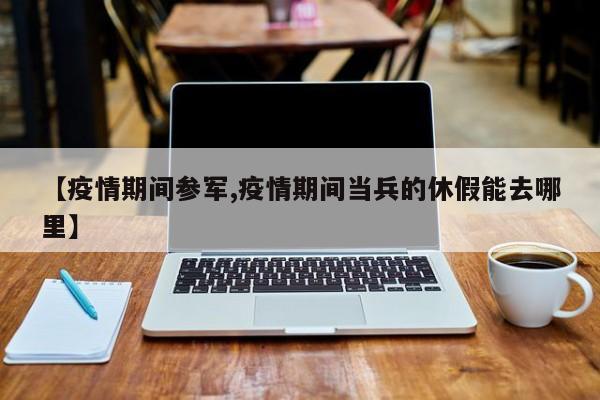 【疫情期间参军,疫情期间当兵的休假能去哪里】