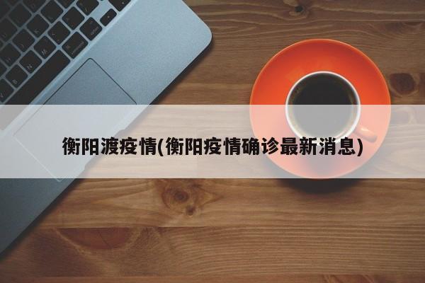 衡阳渡疫情(衡阳疫情确诊最新消息)