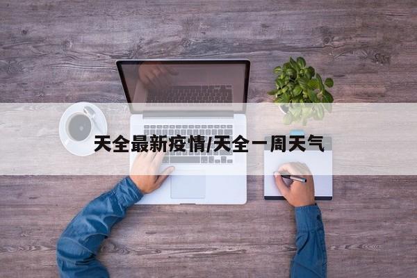 天全最新疫情/天全一周天气
