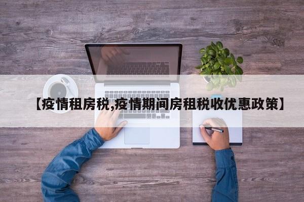 【疫情租房税,疫情期间房租税收优惠政策】