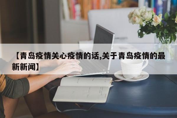 【青岛疫情关心疫情的话,关于青岛疫情的最新新闻】