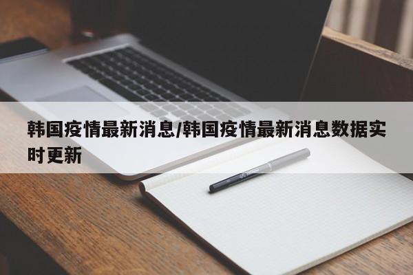 韩国疫情最新消息/韩国疫情最新消息数据实时更新
